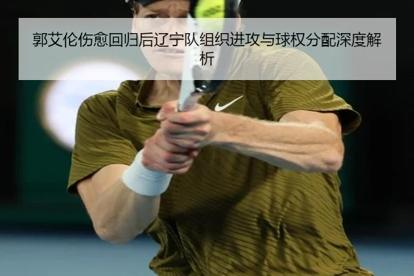 郭艾伦伤愈回归后辽宁队组织进攻与球权分配深度解析