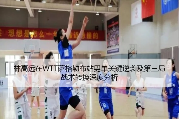 林高远在WTT萨格勒布站男单关键逆袭及第三局战术转换深度分析