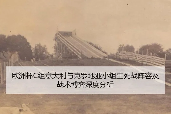 欧洲杯C组意大利与克罗地亚小组生死战阵容及战术博弈深度分析