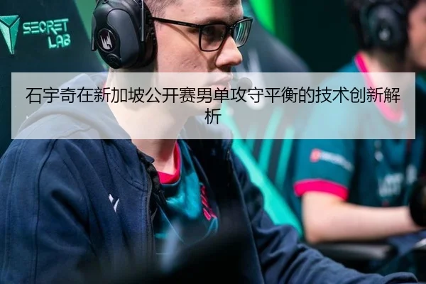 石宇奇在新加坡公开赛男单攻守平衡的技术创新解析