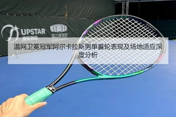 温网卫冕冠军阿尔卡拉斯男单首轮表现及场地适应深度分析