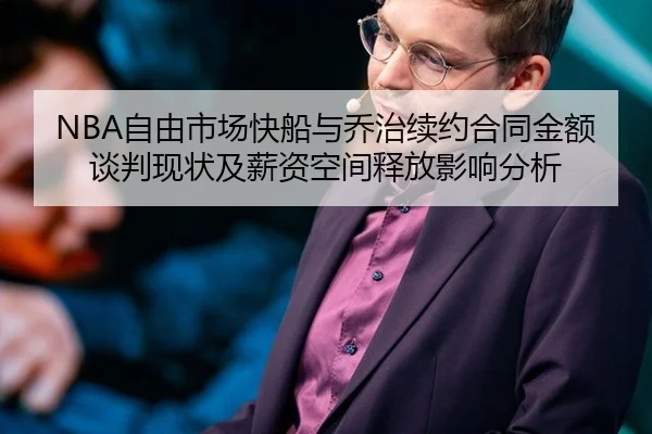 NBA自由市场快船与乔治续约合同金额谈判现状及薪资空间释放影响分析