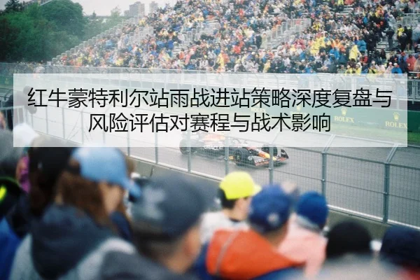 红牛蒙特利尔站雨战进站策略深度复盘与风险评估对赛程与战术影响