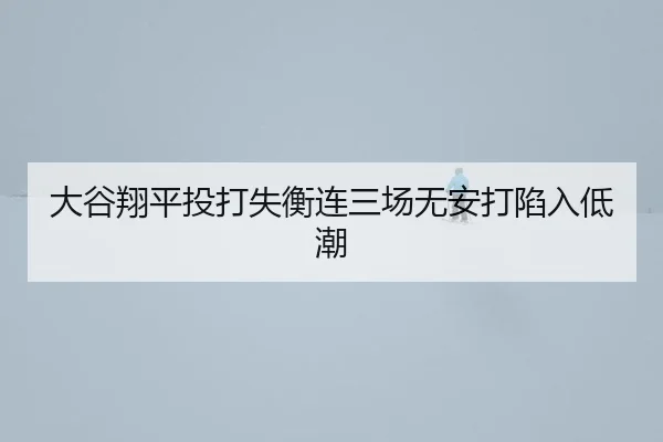 大谷翔平投打失衡连三场无安打陷入低潮