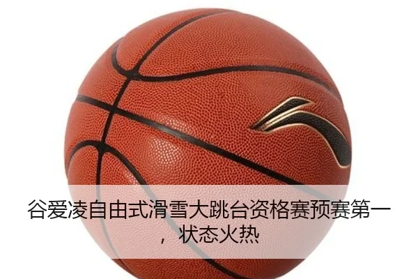 谷爱凌自由式滑雪大跳台资格赛预赛第一，状态火热